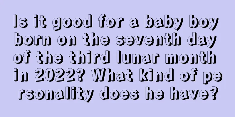 Is it good for a baby boy born on the seventh day of the third lunar month in 2022? What kind of personality does he have?