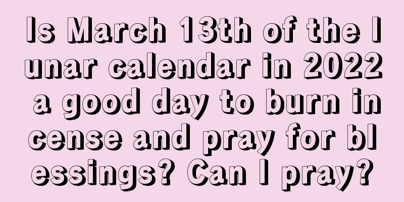 Is March 13th of the lunar calendar in 2022 a good day to burn incense and pray for blessings? Can I pray?