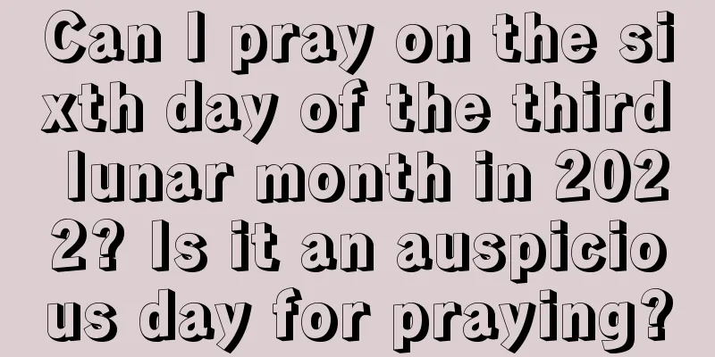 Can I pray on the sixth day of the third lunar month in 2022? Is it an auspicious day for praying?
