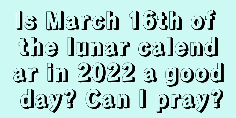 Is March 16th of the lunar calendar in 2022 a good day? Can I pray?