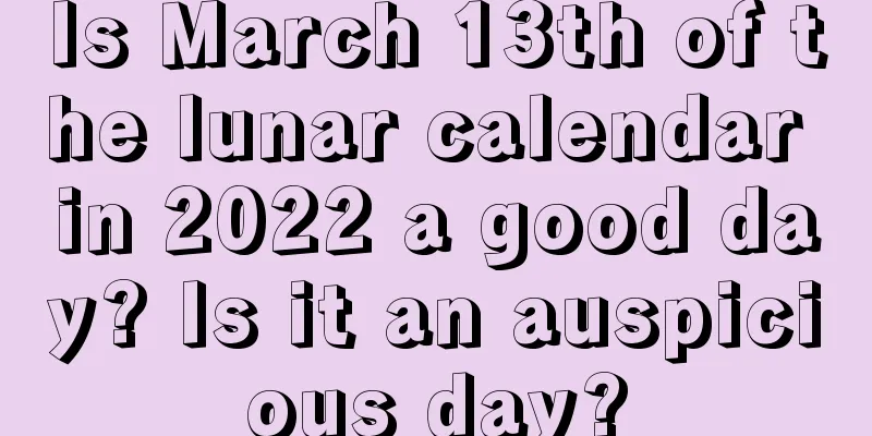 Is March 13th of the lunar calendar in 2022 a good day? Is it an auspicious day?