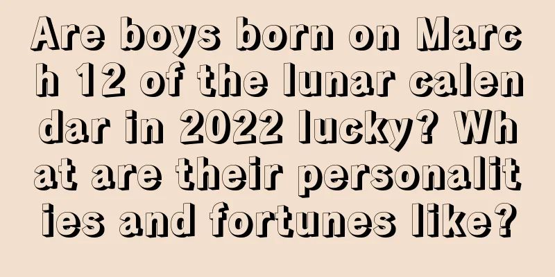 Are boys born on March 12 of the lunar calendar in 2022 lucky? What are their personalities and fortunes like?