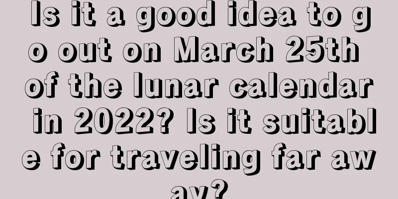 Is it a good idea to go out on March 25th of the lunar calendar in 2022? Is it suitable for traveling far away?