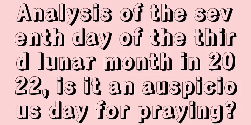Analysis of the seventh day of the third lunar month in 2022, is it an auspicious day for praying?
