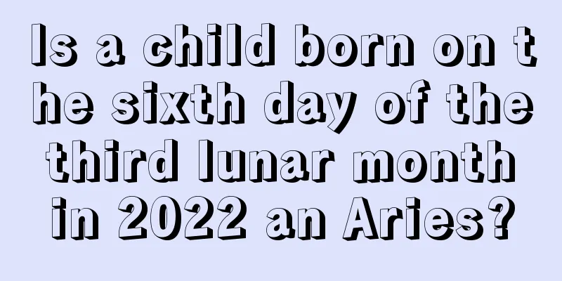 Is a child born on the sixth day of the third lunar month in 2022 an Aries?