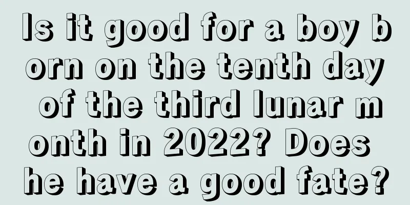 Is it good for a boy born on the tenth day of the third lunar month in 2022? Does he have a good fate?