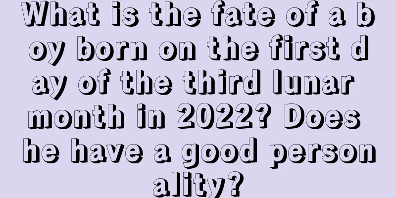 What is the fate of a boy born on the first day of the third lunar month in 2022? Does he have a good personality?