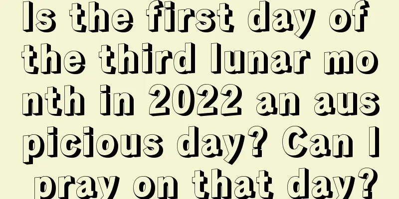 Is the first day of the third lunar month in 2022 an auspicious day? Can I pray on that day?