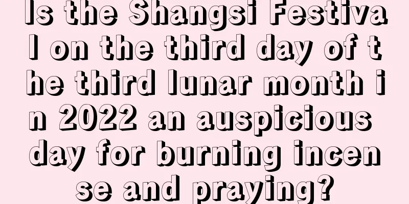 Is the Shangsi Festival on the third day of the third lunar month in 2022 an auspicious day for burning incense and praying?