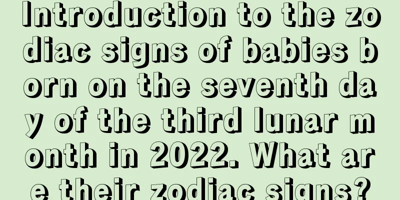 Introduction to the zodiac signs of babies born on the seventh day of the third lunar month in 2022. What are their zodiac signs?
