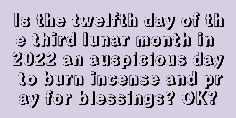 Is the twelfth day of the third lunar month in 2022 an auspicious day to burn incense and pray for blessings? OK?