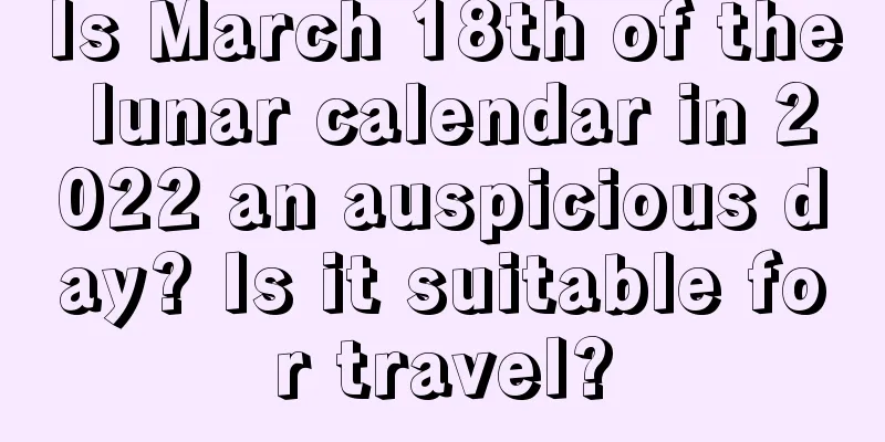 Is March 18th of the lunar calendar in 2022 an auspicious day? Is it suitable for travel?