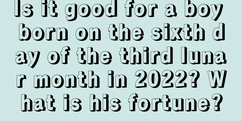 Is it good for a boy born on the sixth day of the third lunar month in 2022? What is his fortune?