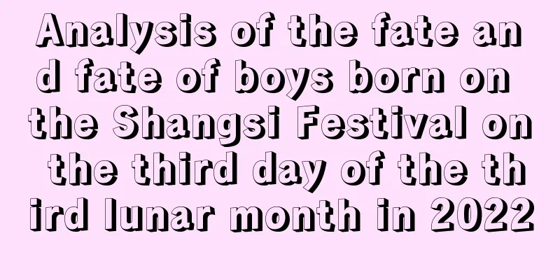 Analysis of the fate and fate of boys born on the Shangsi Festival on the third day of the third lunar month in 2022