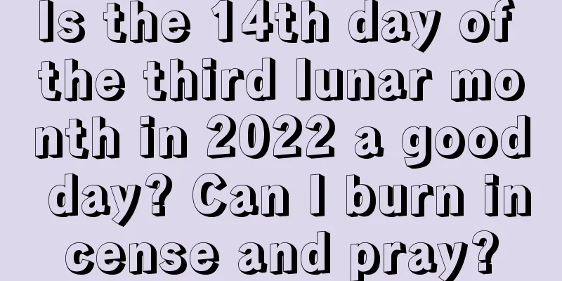 Is the 14th day of the third lunar month in 2022 a good day? Can I burn incense and pray?