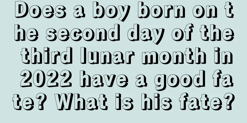 Does a boy born on the second day of the third lunar month in 2022 have a good fate? What is his fate?