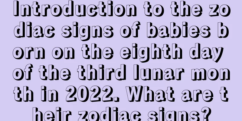 Introduction to the zodiac signs of babies born on the eighth day of the third lunar month in 2022. What are their zodiac signs?