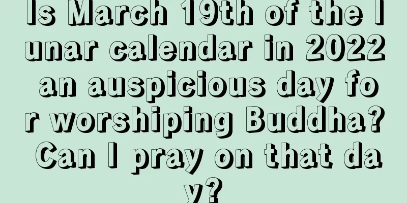 Is March 19th of the lunar calendar in 2022 an auspicious day for worshiping Buddha? Can I pray on that day?