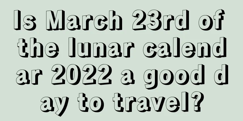 Is March 23rd of the lunar calendar 2022 a good day to travel?