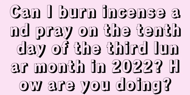 Can I burn incense and pray on the tenth day of the third lunar month in 2022? How are you doing?