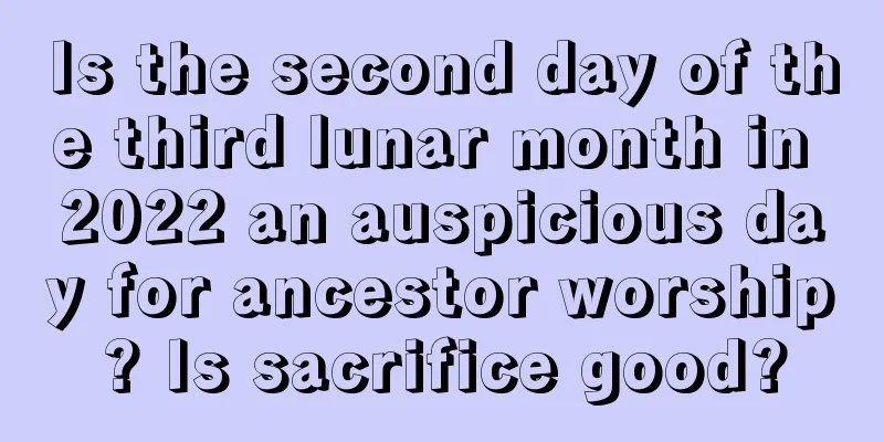 Is the second day of the third lunar month in 2022 an auspicious day for ancestor worship? Is sacrifice good?
