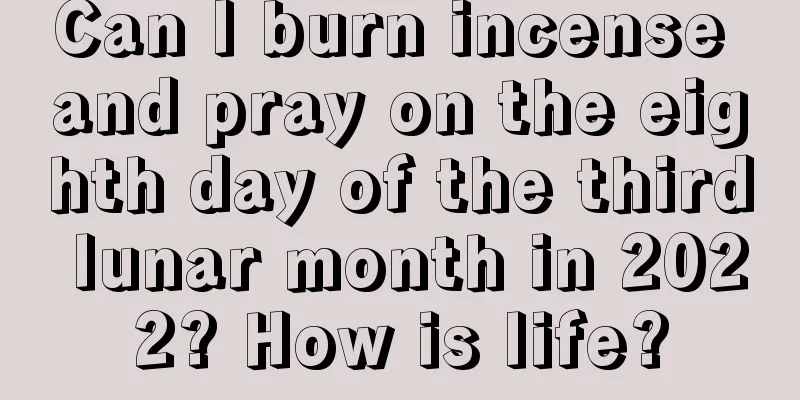 Can I burn incense and pray on the eighth day of the third lunar month in 2022? How is life?