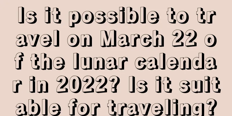 Is it possible to travel on March 22 of the lunar calendar in 2022? Is it suitable for traveling?