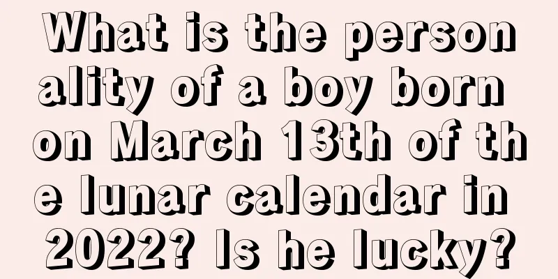 What is the personality of a boy born on March 13th of the lunar calendar in 2022? Is he lucky?