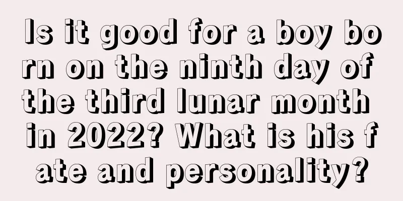 Is it good for a boy born on the ninth day of the third lunar month in 2022? What is his fate and personality?