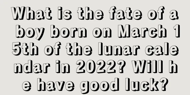 What is the fate of a boy born on March 15th of the lunar calendar in 2022? Will he have good luck?