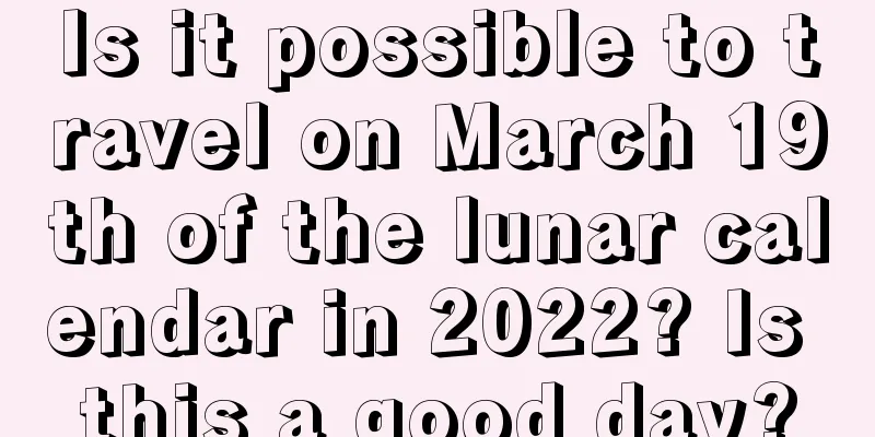 Is it possible to travel on March 19th of the lunar calendar in 2022? Is this a good day?