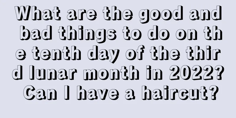 What are the good and bad things to do on the tenth day of the third lunar month in 2022? Can I have a haircut?