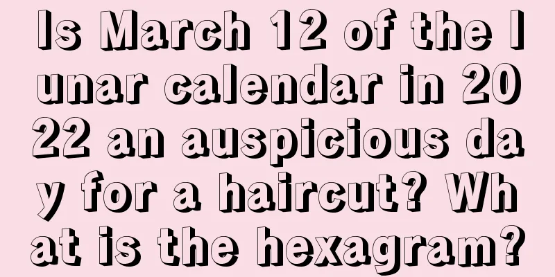 Is March 12 of the lunar calendar in 2022 an auspicious day for a haircut? What is the hexagram?