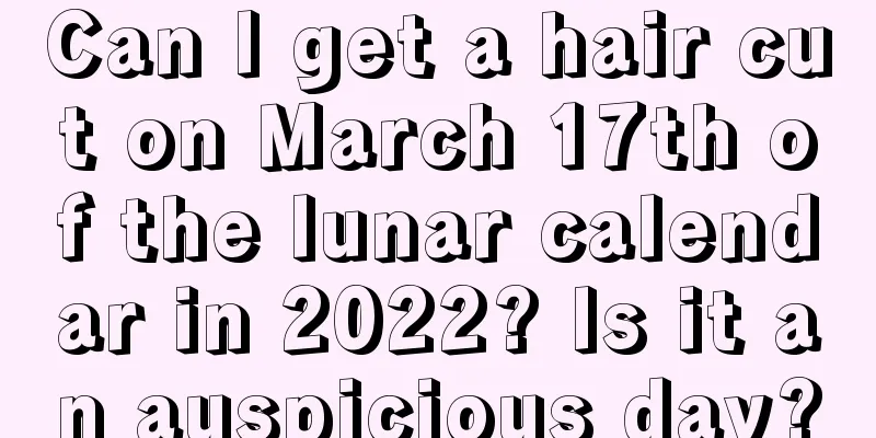 Can I get a hair cut on March 17th of the lunar calendar in 2022? Is it an auspicious day?
