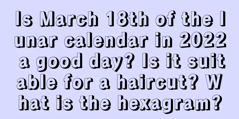 Is March 18th of the lunar calendar in 2022 a good day? Is it suitable for a haircut? What is the hexagram?