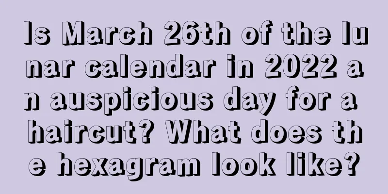 Is March 26th of the lunar calendar in 2022 an auspicious day for a haircut? What does the hexagram look like?