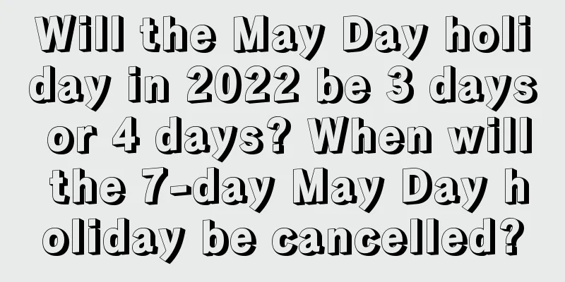 Will the May Day holiday in 2022 be 3 days or 4 days? When will the 7-day May Day holiday be cancelled?