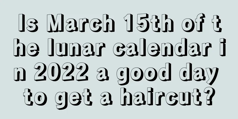 Is March 15th of the lunar calendar in 2022 a good day to get a haircut?