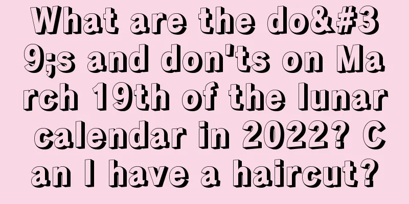 What are the do's and don'ts on March 19th of the lunar calendar in 2022? Can I have a haircut?