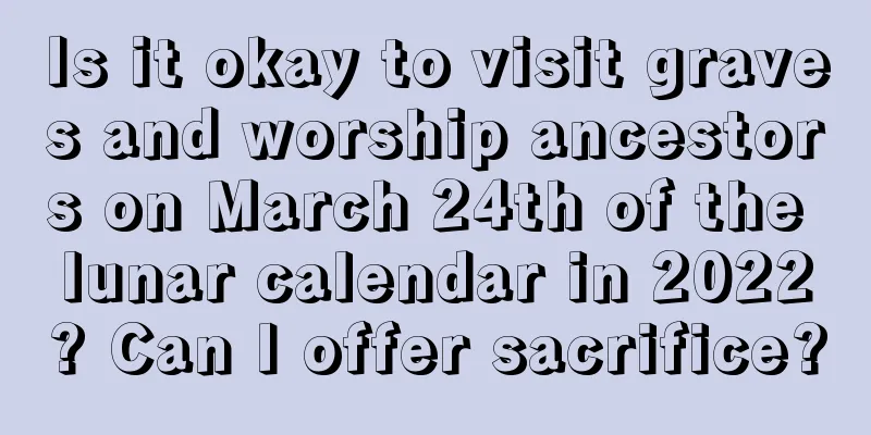 Is it okay to visit graves and worship ancestors on March 24th of the lunar calendar in 2022? Can I offer sacrifice?