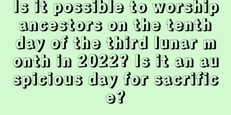 Is it possible to worship ancestors on the tenth day of the third lunar month in 2022? Is it an auspicious day for sacrifice?