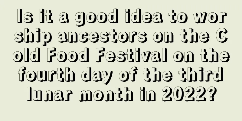 Is it a good idea to worship ancestors on the Cold Food Festival on the fourth day of the third lunar month in 2022?