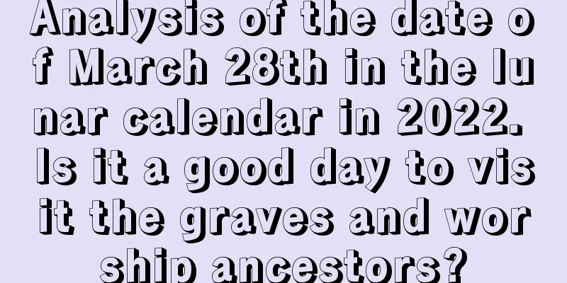 Analysis of the date of March 28th in the lunar calendar in 2022. Is it a good day to visit the graves and worship ancestors?
