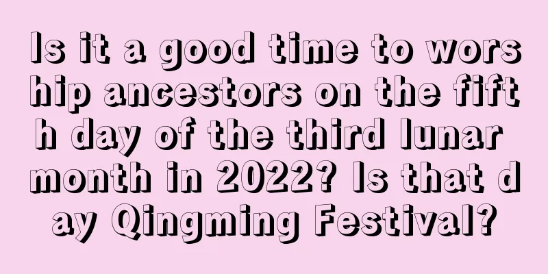Is it a good time to worship ancestors on the fifth day of the third lunar month in 2022? Is that day Qingming Festival?