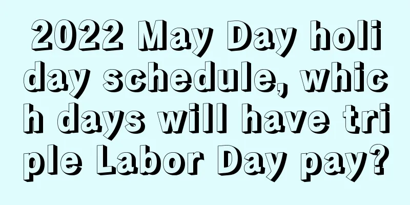 2022 May Day holiday schedule, which days will have triple Labor Day pay?