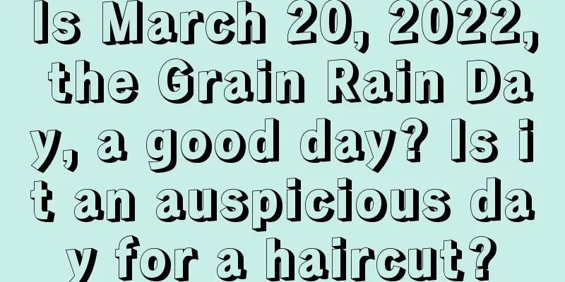 Is March 20, 2022, the Grain Rain Day, a good day? Is it an auspicious day for a haircut?