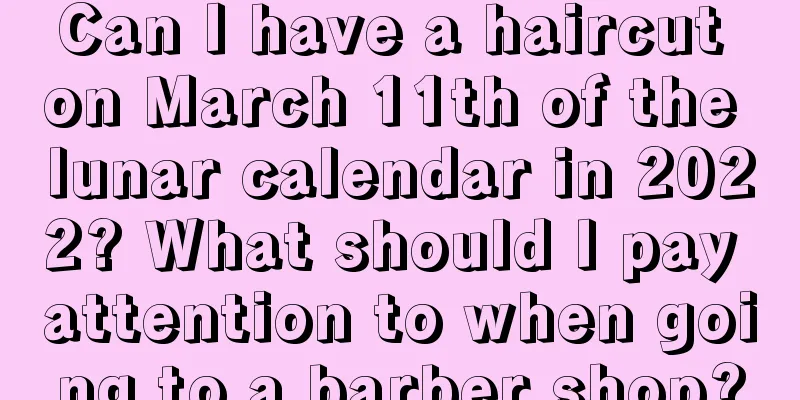 Can I have a haircut on March 11th of the lunar calendar in 2022? What should I pay attention to when going to a barber shop?