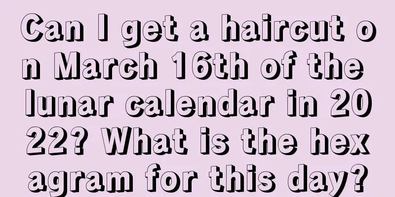 Can I get a haircut on March 16th of the lunar calendar in 2022? What is the hexagram for this day?