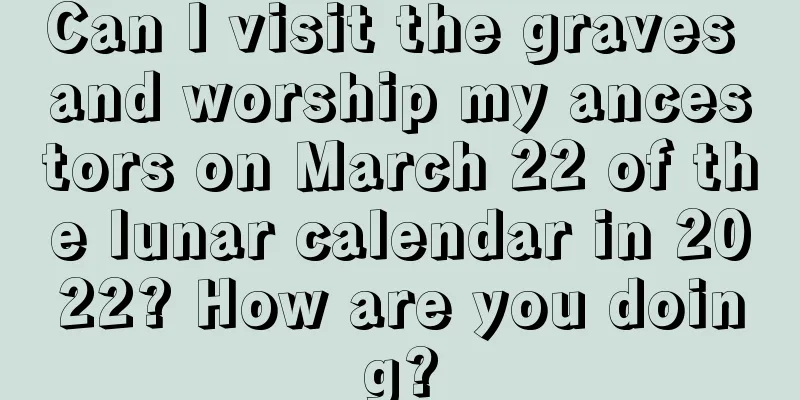 Can I visit the graves and worship my ancestors on March 22 of the lunar calendar in 2022? How are you doing?