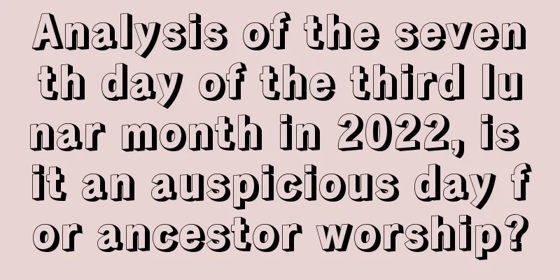 Analysis of the seventh day of the third lunar month in 2022, is it an auspicious day for ancestor worship?
